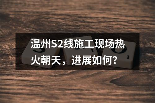 温州S2线施工现场热火朝天，进展如何？