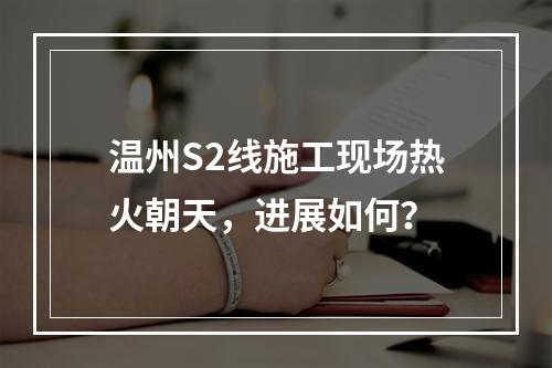 温州S2线施工现场热火朝天，进展如何？