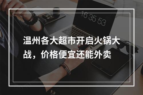 温州各大超市开启火锅大战，价格便宜还能外卖