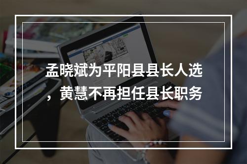 孟晓斌为平阳县县长人选，黄慧不再担任县长职务