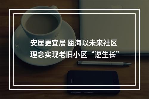 安居更宜居 瓯海以未来社区理念实现老旧小区“逆生长”