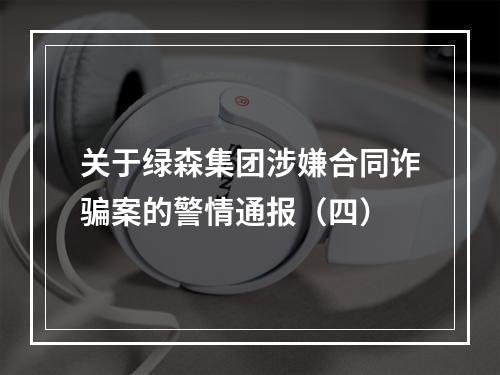 关于绿森集团涉嫌合同诈骗案的警情通报（四）