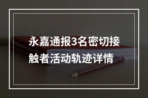 永嘉通报3名密切接触者活动轨迹详情