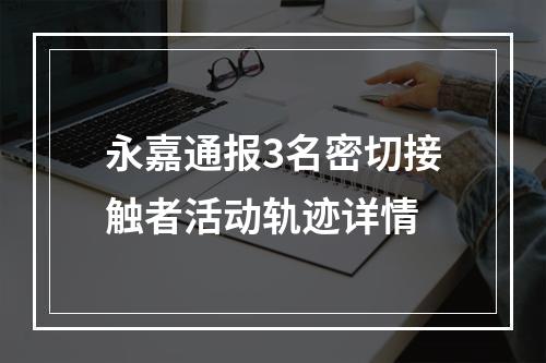 永嘉通报3名密切接触者活动轨迹详情