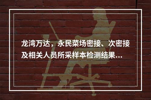 龙湾万达，永民菜场密接、次密接及相关人员所采样本检测结果均为阴性