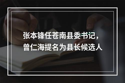 张本锋任苍南县委书记，曾仁海提名为县长候选人