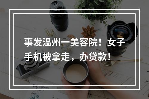 事发温州一美容院！女子手机被拿走，办贷款！