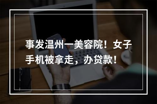事发温州一美容院！女子手机被拿走，办贷款！