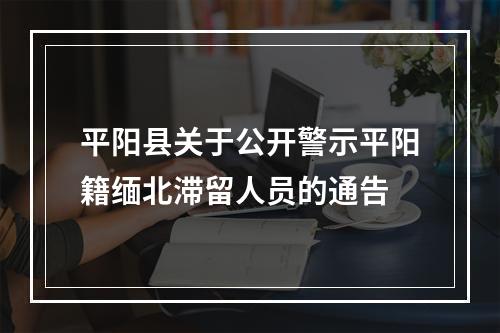 平阳县关于公开警示平阳籍缅北滞留人员的通告