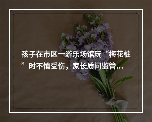 孩子在市区一游乐场馆玩“梅花桩”时不慎受伤，家长质问监管在哪里？