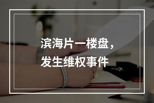 滨海片一楼盘，发生维权事件