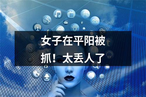 女子在平阳被抓！太丢人了