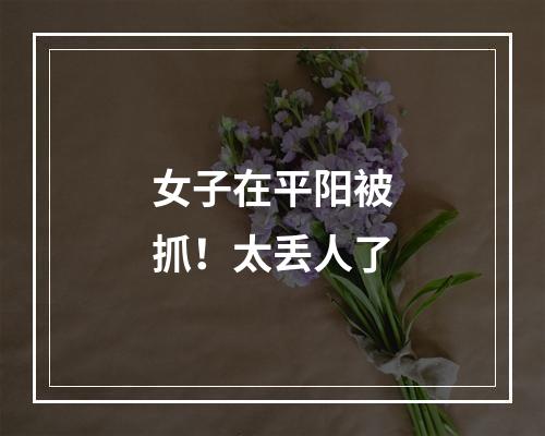 女子在平阳被抓！太丢人了