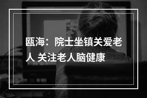 瓯海：院士坐镇关爱老人 关注老人脑健康