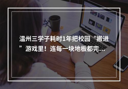 温州三学子耗时1年把校园“搬进”游戏里！连每一块地板都完美还原