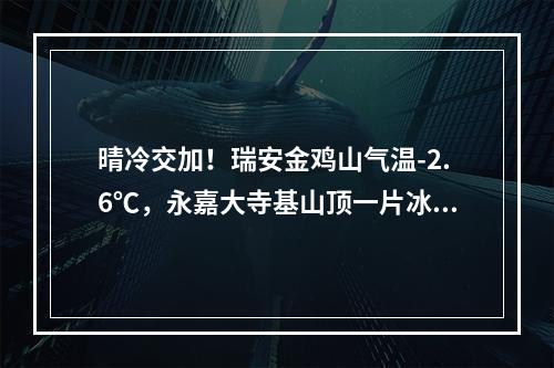 晴冷交加！瑞安金鸡山气温-2.6℃，永嘉大寺基山顶一片冰凝世界！晒鱼鲞、酱 ...