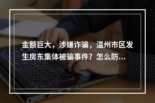 金额巨大，涉嫌诈骗，温州市区发生房东集体被骗事件？怎么防范？