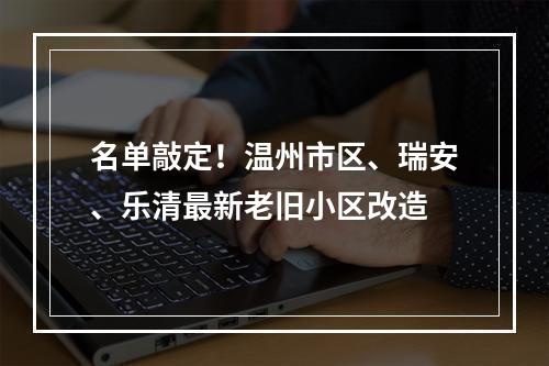 名单敲定！温州市区、瑞安、乐清最新老旧小区改造