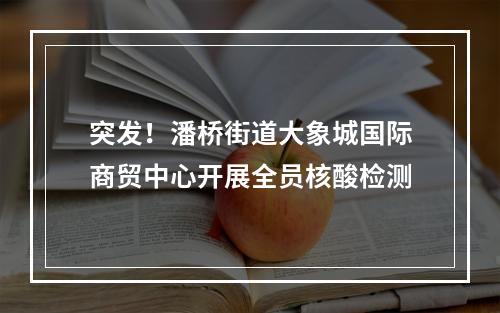 突发！潘桥街道大象城国际商贸中心开展全员核酸检测