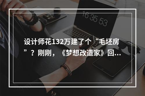 设计师花132万建了个“毛坯房”？刚刚，《梦想改造家》回应网络争议