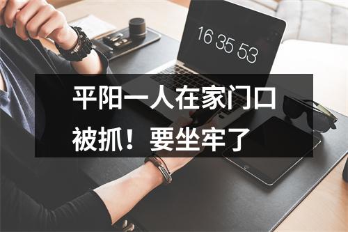 平阳一人在家门口被抓！要坐牢了