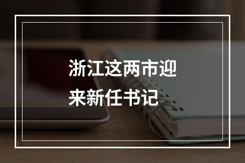 浙江这两市迎来新任书记