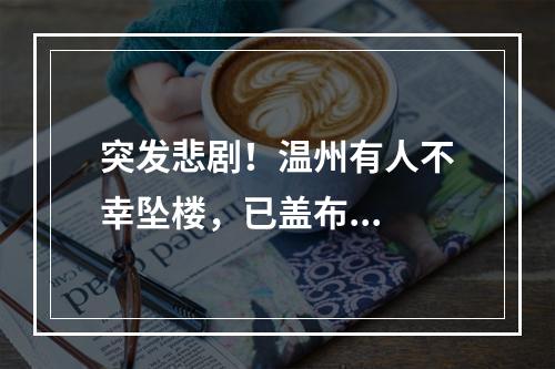 突发悲剧！温州有人不幸坠楼，已盖布...