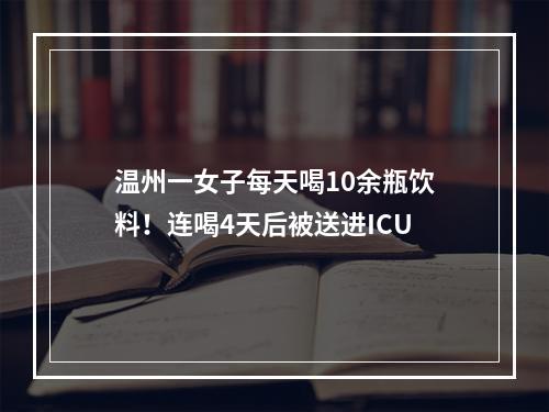 温州一女子每天喝10余瓶饮料！连喝4天后被送进ICU