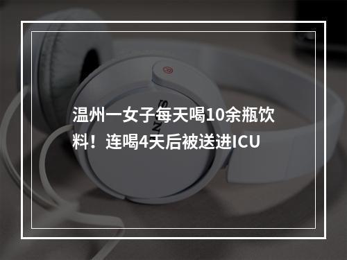 温州一女子每天喝10余瓶饮料！连喝4天后被送进ICU