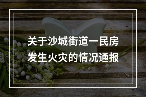 关于沙城街道一民房发生火灾的情况通报