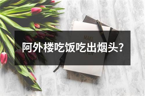 阿外楼吃饭吃出烟头？