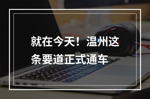 就在今天！温州这条要道正式通车