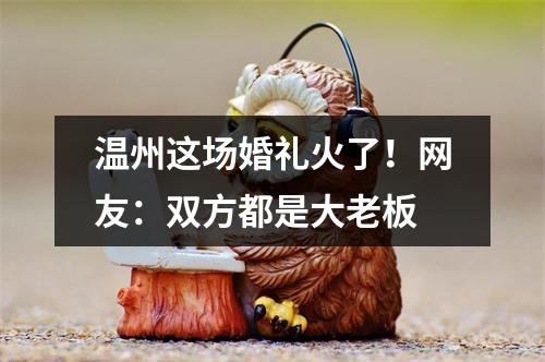 温州这场婚礼火了！网友：双方都是大老板