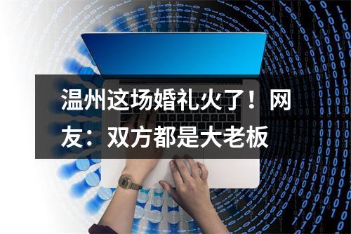 温州这场婚礼火了！网友：双方都是大老板