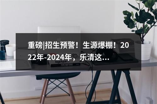 重磅|招生预警！生源爆棚！2022年-2024年，乐清这些学校招生“亮红灯”了