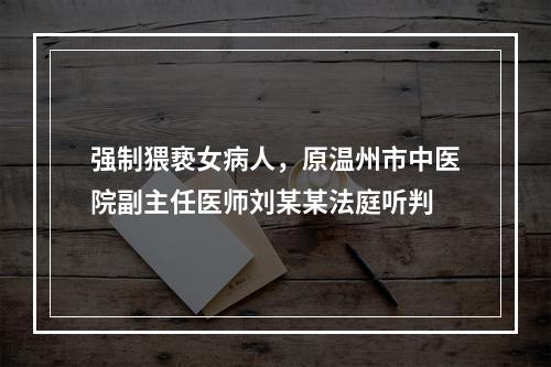 强制猥亵女病人，原温州市中医院副主任医师刘某某法庭听判