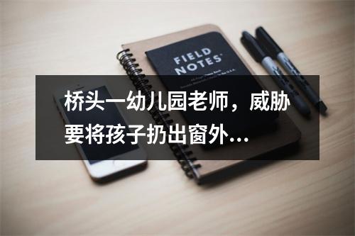 桥头一幼儿园老师，威胁要将孩子扔出窗外...