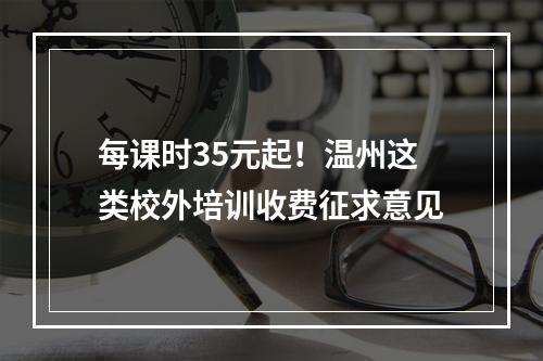 每课时35元起！温州这类校外培训收费征求意见