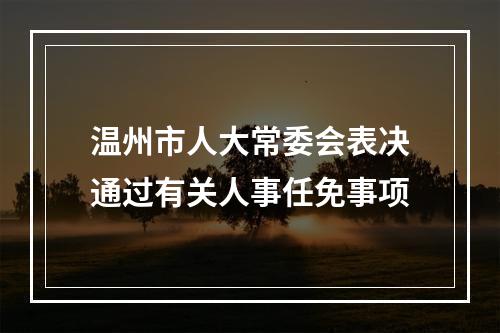 温州市人大常委会表决通过有关人事任免事项