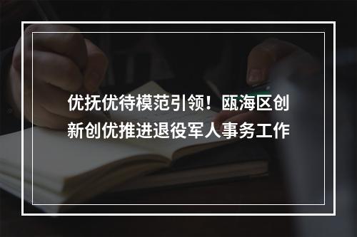 优抚优待模范引领！瓯海区创新创优推进退役军人事务工作