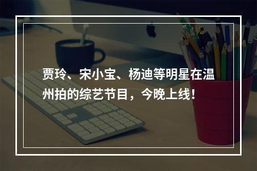 贾玲、宋小宝、杨迪等明星在温州拍的综艺节目，今晚上线！