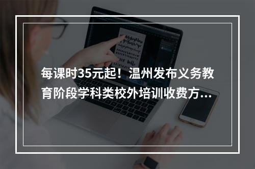 每课时35元起！温州发布义务教育阶段学科类校外培训收费方案征求意见