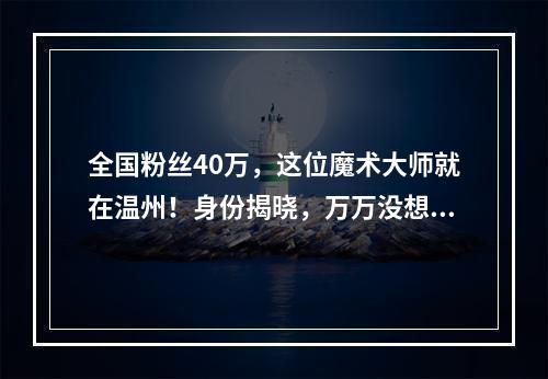 全国粉丝40万，这位魔术大师就在温州！身份揭晓，万万没想到啊