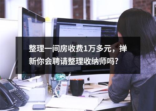 整理一间房收费1万多元，掸新你会聘请整理收纳师吗?