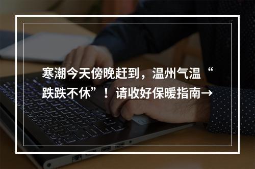 寒潮今天傍晚赶到，温州气温“跌跌不休”！请收好保暖指南→