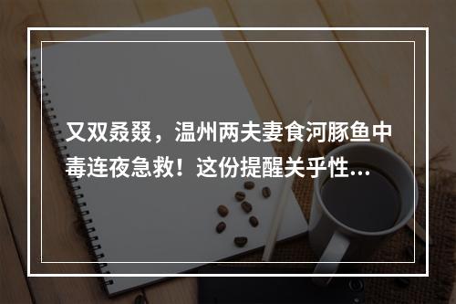 又双叒叕，温州两夫妻食河豚鱼中毒连夜急救！这份提醒关乎性命