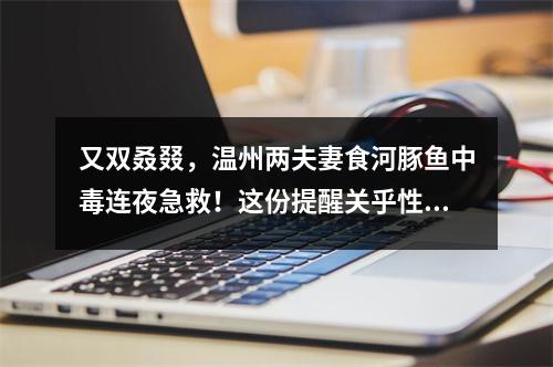 又双叒叕，温州两夫妻食河豚鱼中毒连夜急救！这份提醒关乎性命