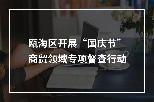 瓯海区开展“国庆节”商贸领域专项督查行动