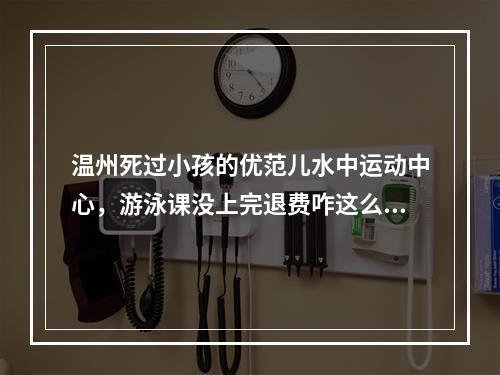 温州死过小孩的优范儿水中运动中心，游泳课没上完退费咋这么难？