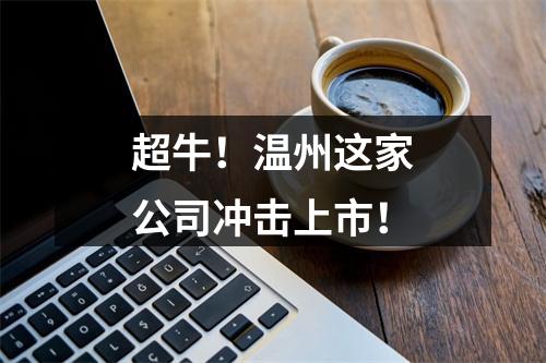 超牛！温州这家公司冲击上市！